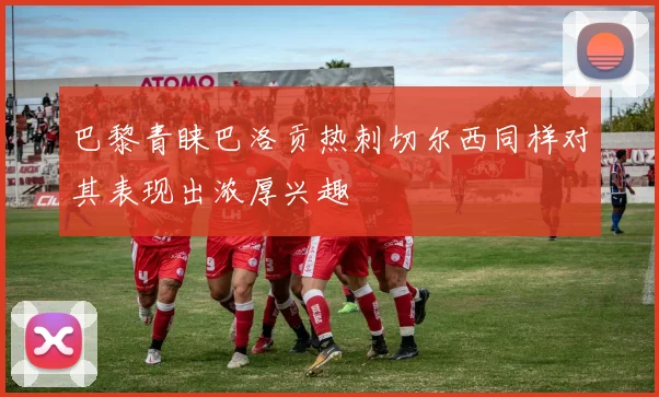 巴黎青睐巴洛贡热刺切尔西同样对其表现出浓厚兴趣