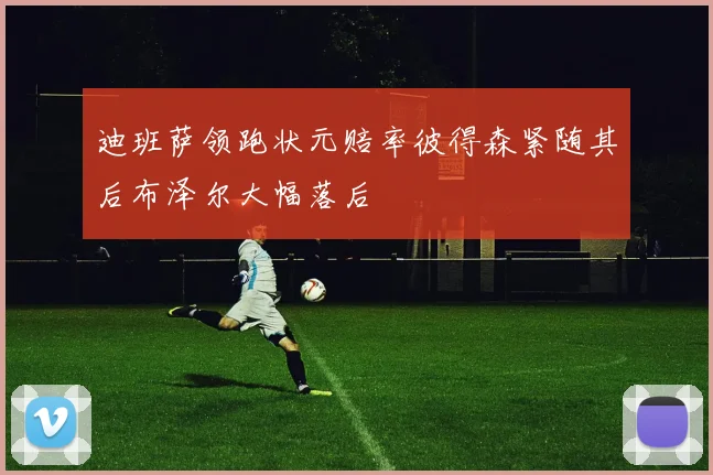 迪班萨领跑状元赔率彼得森紧随其后布泽尔大幅落后