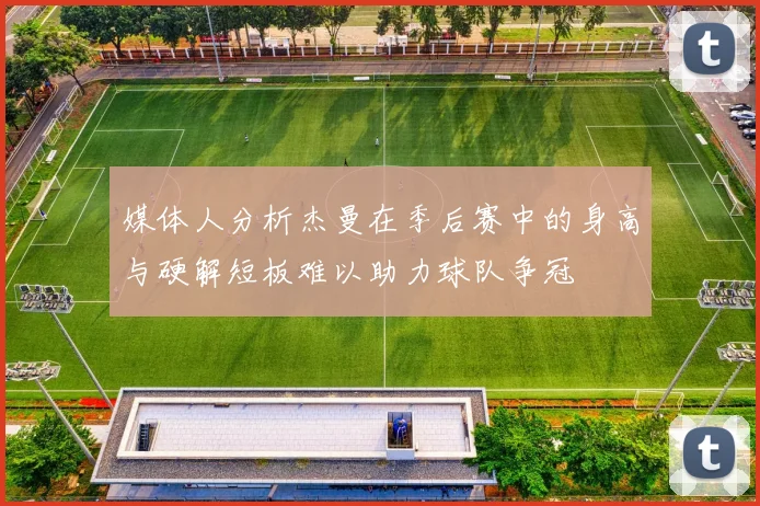 媒体人分析杰曼在季后赛中的身高与硬解短板难以助力球队争冠