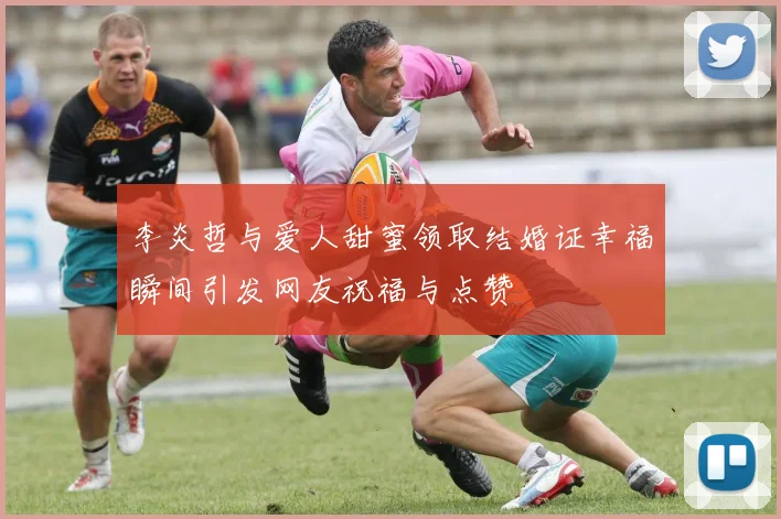 李炎哲与爱人甜蜜领取结婚证幸福瞬间引发网友祝福与点赞
