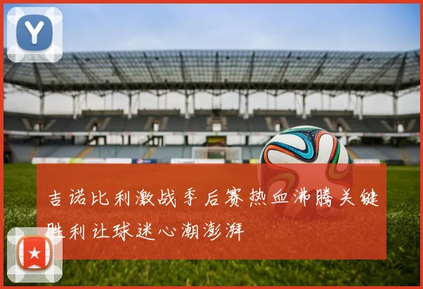 吉诺比利激战季后赛热血沸腾关键胜利让球迷心潮澎湃