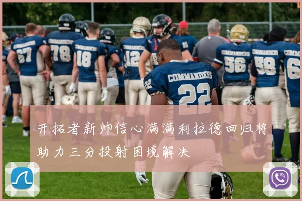 开拓者新帅信心满满利拉德回归将助力三分投射困境解决