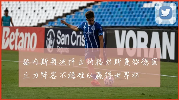 赫内斯再次抨击纳格尔斯曼称德国主力阵容不稳难以赢得世界杯
