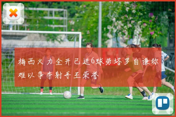 梅西火力全开已进6球劳塔罗自谦称难以争夺射手王荣誉