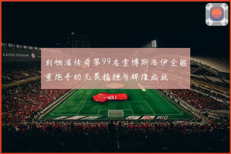利物浦传奇第99名索博斯洛伊全能重炮手的无畏精神与辉煌成就