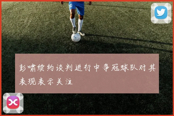 彭啸续约谈判进行中争冠球队对其表现表示关注