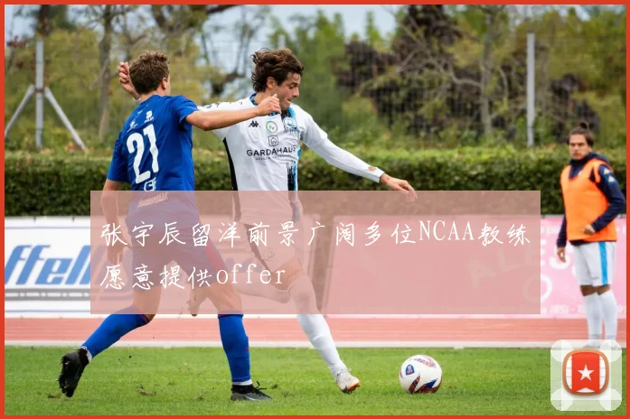 张宇辰留洋前景广阔多位NCAA教练愿意提供offer