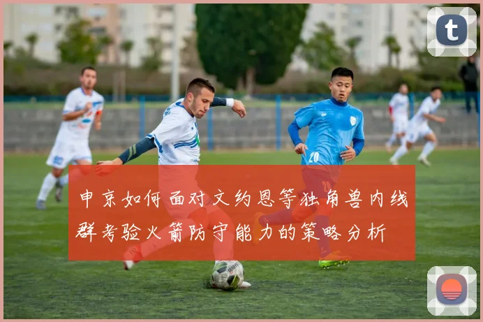 申京如何面对文约恩等独角兽内线群考验火箭防守能力的策略分析
