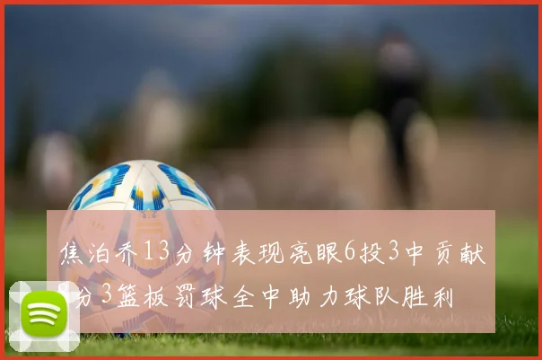 焦泊乔13分钟表现亮眼6投3中贡献8分3篮板罚球全中助力球队胜利
