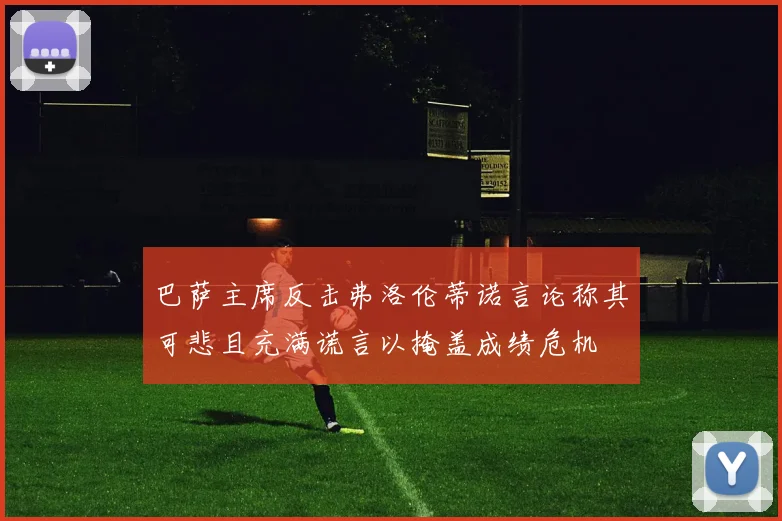 巴萨主席反击弗洛伦蒂诺言论称其可悲且充满谎言以掩盖成绩危机