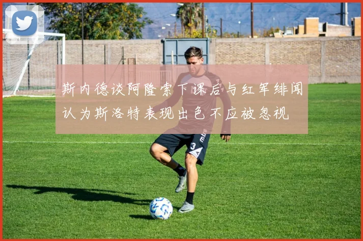 斯内德谈阿隆索下课后与红军绯闻认为斯洛特表现出色不应被忽视
