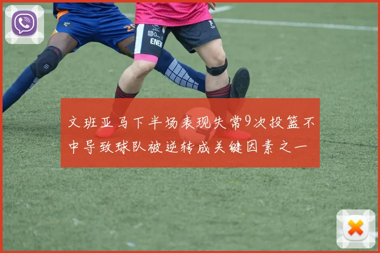 文班亚马下半场表现失常9次投篮不中导致球队被逆转成关键因素之一