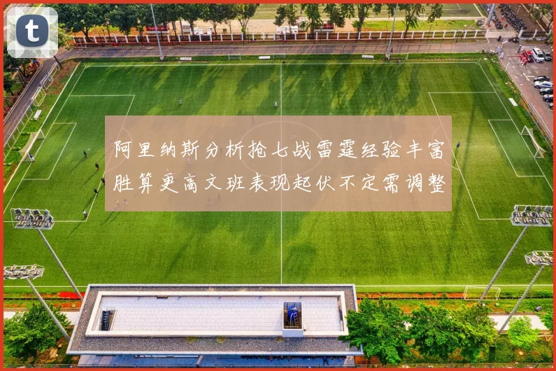 阿里纳斯分析抢七战雷霆经验丰富胜算更高文班表现起伏不定需调整