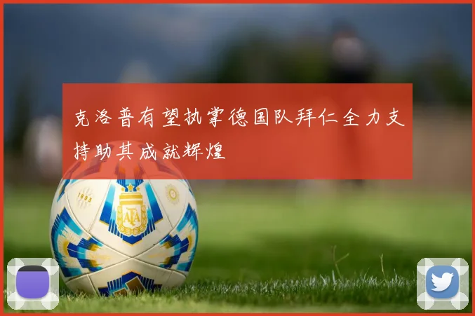 克洛普有望执掌德国队拜仁全力支持助其成就辉煌