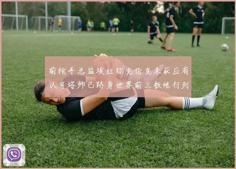 前枪手总监埃杜称克伦克未获应有认可塔帅已跻身世界前三教练行列