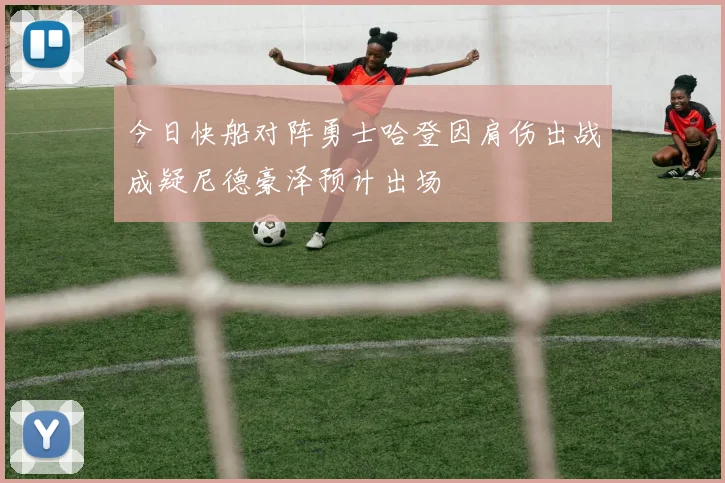 今日快船对阵勇士哈登因肩伤出战成疑尼德豪泽预计出场